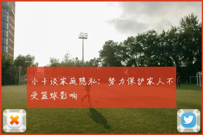 小卡谈家庭隐私：努力保护家人不受篮球影响