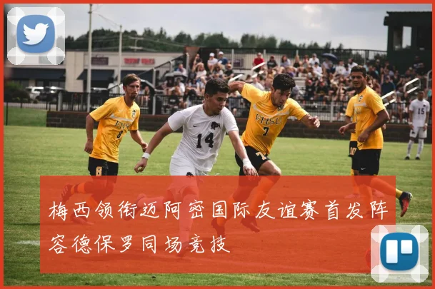 梅西领衔迈阿密国际友谊赛首发阵容德保罗同场竞技