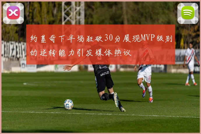 约基奇下半场狂砍30分展现MVP级别的逆转能力引发媒体热议