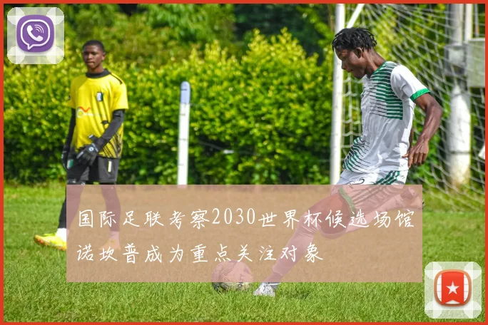 国际足联考察2030世界杯候选场馆诺坎普成为重点关注对象