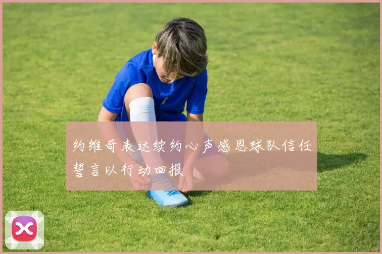 约维奇表达续约心声感恩球队信任誓言以行动回报