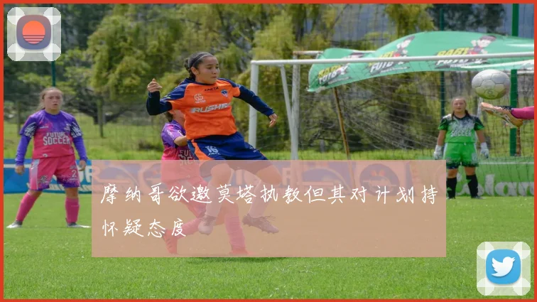 摩纳哥欲邀莫塔执教但其对计划持怀疑态度