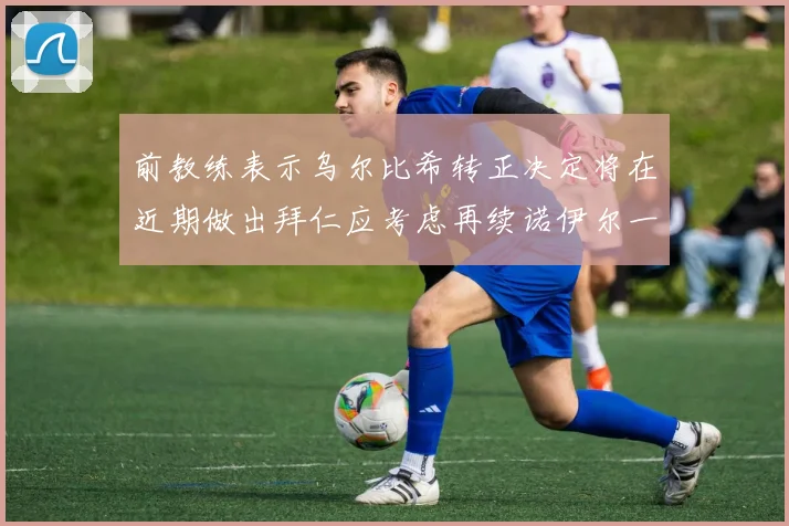 前教练表示乌尔比希转正决定将在近期做出拜仁应考虑再续诺伊尔一年合同