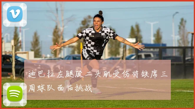 迪巴拉左腿股二头肌受伤将缺席三周球队面临挑战
