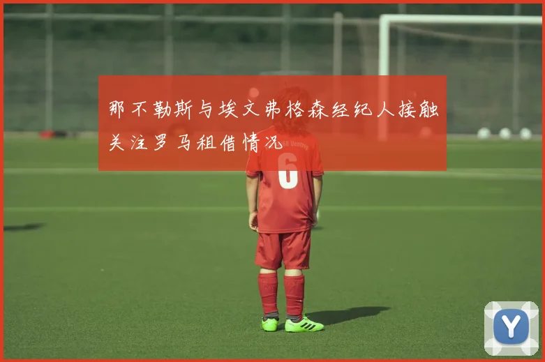 那不勒斯与埃文弗格森经纪人接触关注罗马租借情况