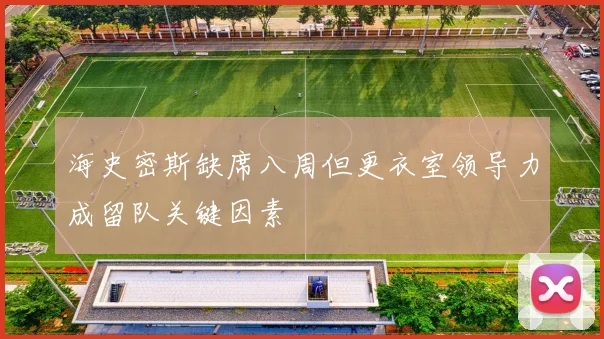 海史密斯缺席八周但更衣室领导力成留队关键因素