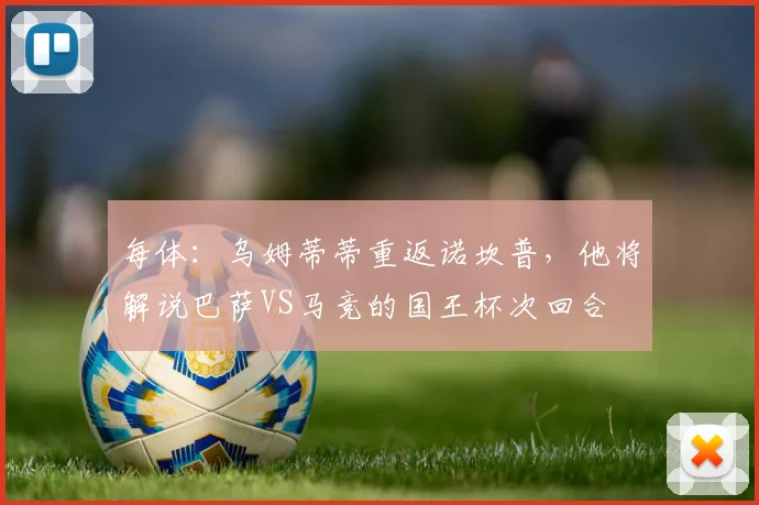 每体：乌姆蒂蒂重返诺坎普，他将解说巴萨VS马竞的国王杯次回合