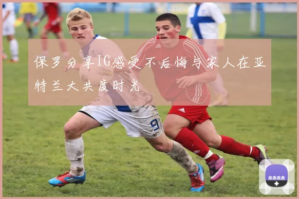 保罗分享IG感受不后悔与家人在亚特兰大共度时光