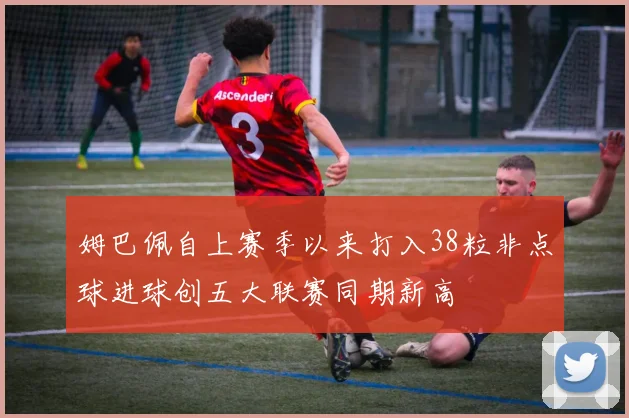 姆巴佩自上赛季以来打入38粒非点球进球创五大联赛同期新高