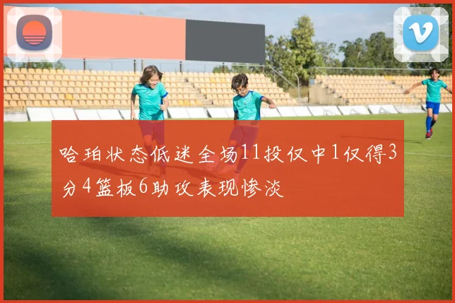 哈珀状态低迷全场11投仅中1仅得3分4篮板6助攻表现惨淡