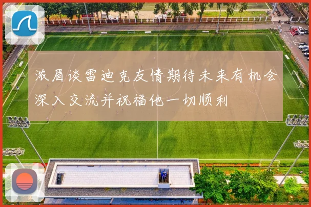 浓眉谈雷迪克友情期待未来有机会深入交流并祝福他一切顺利