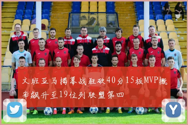 文班亚马揭幕战狂砍40分15板MVP概率飙升至19位列联盟第四