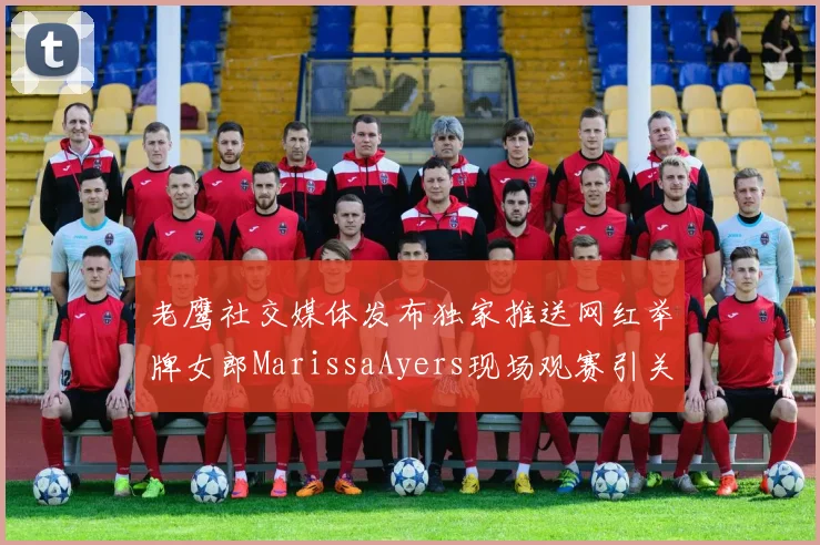 老鹰社交媒体发布独家推送网红举牌女郎MarissaAyers现场观赛引关注