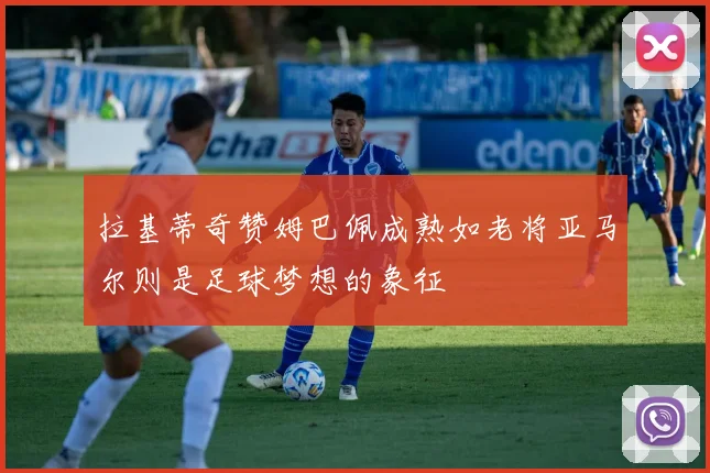 拉基蒂奇赞姆巴佩成熟如老将亚马尔则是足球梦想的象征