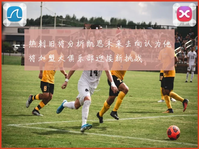 热刺旧将分析凯恩未来去向认为他将加盟大俱乐部迎接新挑战