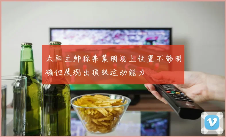 太阳主帅称弗莱明场上位置不够明确但展现出顶级运动能力