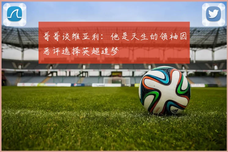 哥哥谈维亚利：他是天生的领袖因恶评选择英超追梦