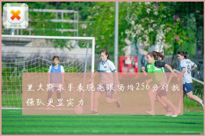 里夫斯本季表现亮眼场均256分对抗强队更显实力