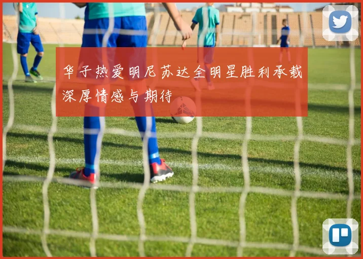 华子热爱明尼苏达全明星胜利承载深厚情感与期待