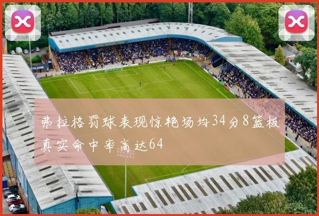 弗拉格罚球表现惊艳场均34分8篮板真实命中率高达64