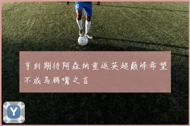 亨利期待阿森纳重返英超巅峰希望不成乌鸦嘴之言