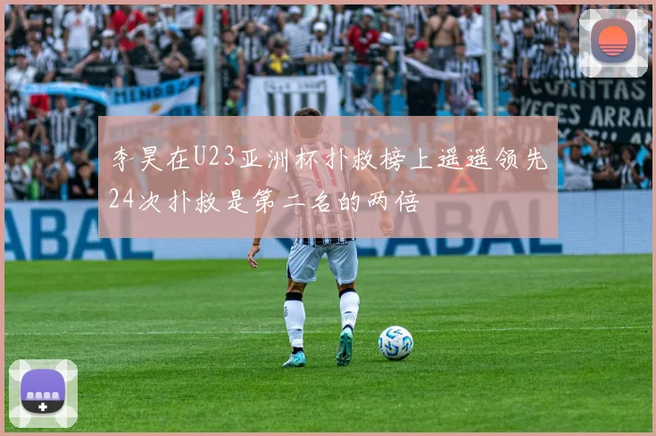 李昊在U23亚洲杯扑救榜上遥遥领先24次扑救是第二名的两倍