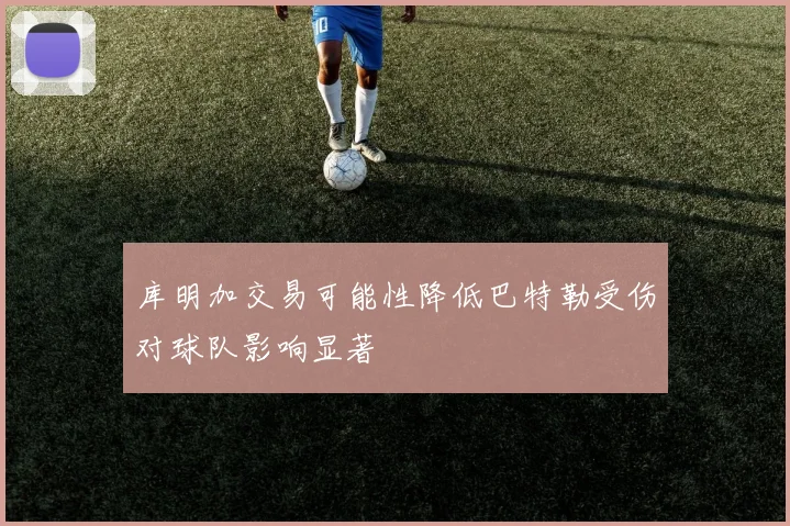 库明加交易可能性降低巴特勒受伤对球队影响显著