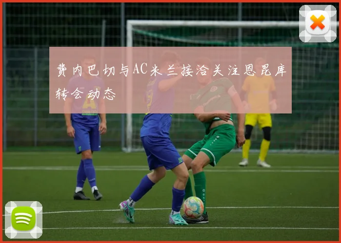 费内巴切与AC米兰接洽关注恩昆库转会动态