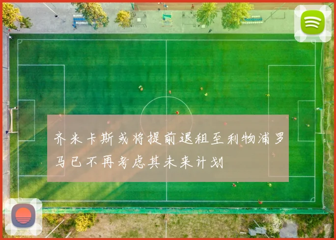齐米卡斯或将提前退租至利物浦罗马已不再考虑其未来计划