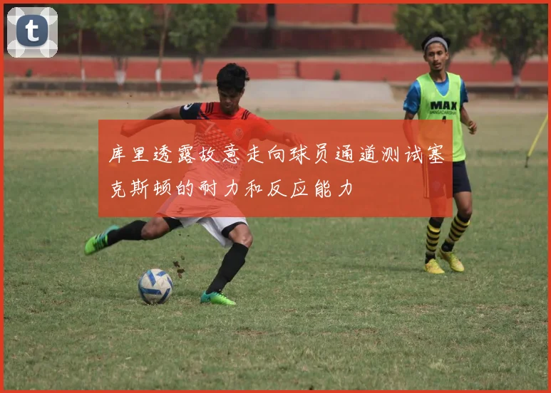 库里透露故意走向球员通道测试塞克斯顿的耐力和反应能力