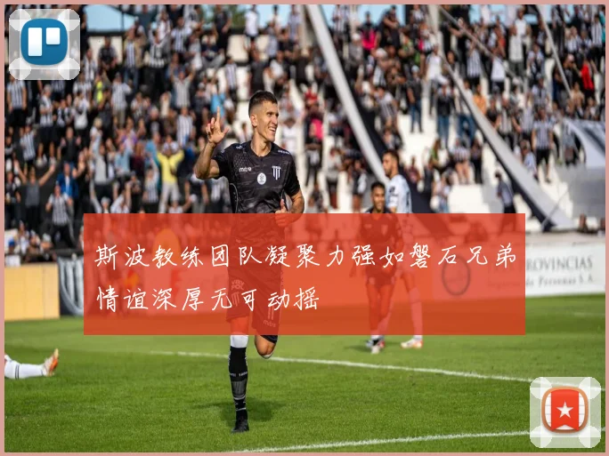 斯波教练团队凝聚力强如磐石兄弟情谊深厚无可动摇
