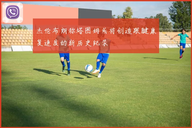 杰伦布朗称塔图姆或将创造跟腱康复速度的新历史纪录