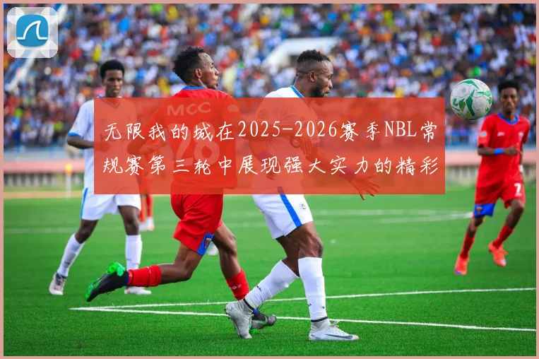 无限我的城在2025-2026赛季NBL常规赛第三轮中展现强大实力的精彩战报