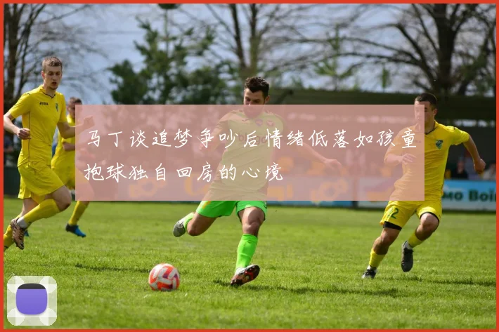 马丁谈追梦争吵后情绪低落如孩童抱球独自回房的心境