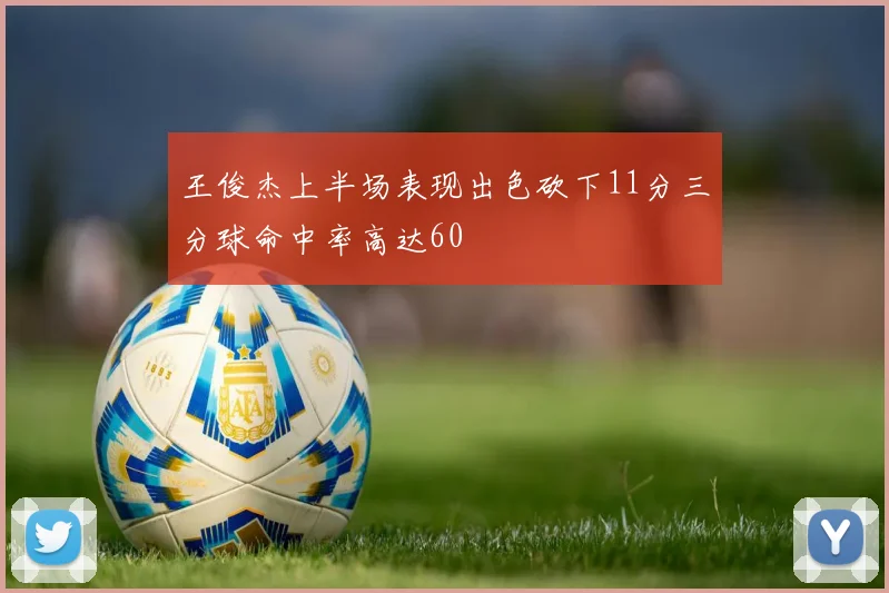 王俊杰上半场表现出色砍下11分三分球命中率高达60