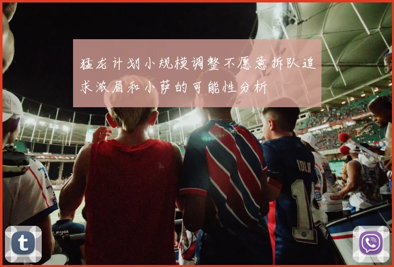 猛龙计划小规模调整不愿意拆队追求浓眉和小萨的可能性分析