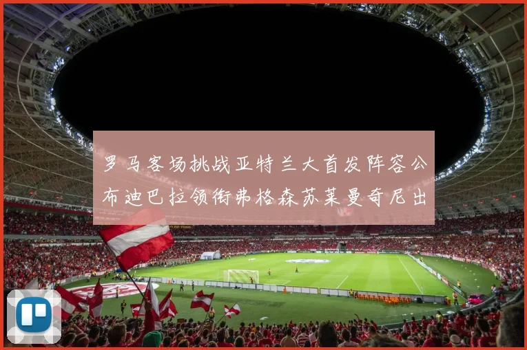罗马客场挑战亚特兰大首发阵容公布迪巴拉领衔弗格森苏莱曼奇尼出战