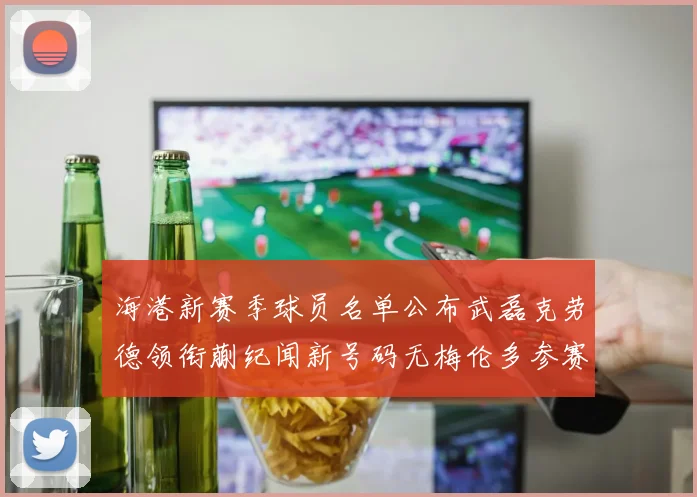 海港新赛季球员名单公布武磊克劳德领衔蒯纪闻新号码无梅伦多参赛