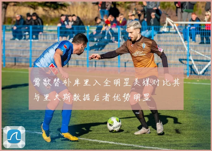 莺歌替补库里入全明星美媒对比其与里夫斯数据后者优势明显