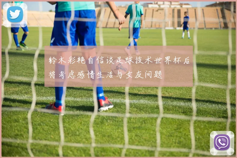 铃木彩艳自信谈足球技术世界杯后将考虑感情生活与女友问题