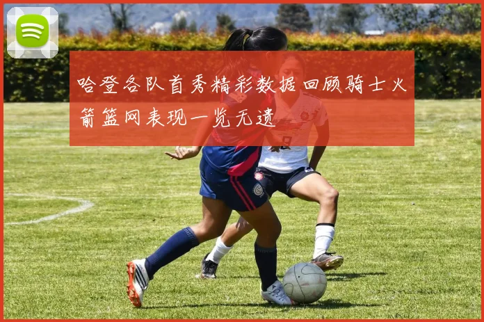 哈登各队首秀精彩数据回顾骑士火箭篮网表现一览无遗