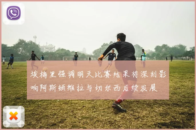 埃梅里强调明天比赛结果将深刻影响阿斯顿维拉与切尔西后续发展