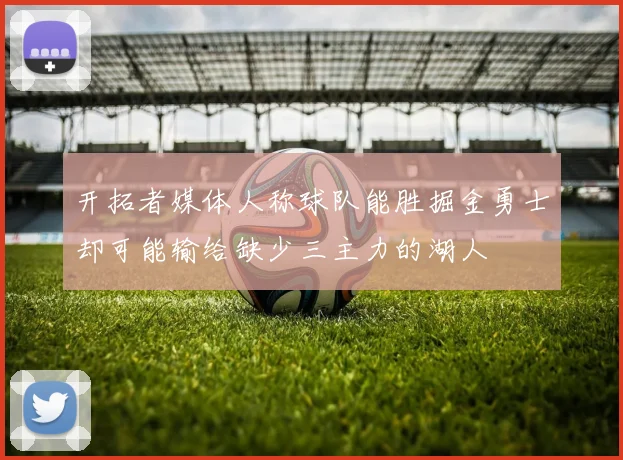 开拓者媒体人称球队能胜掘金勇士却可能输给缺少三主力的湖人