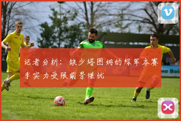 记者分析：缺少塔图姆的绿军本赛季实力受限前景堪忧