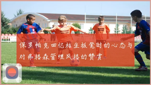 保罗帕克回忆枯坐板凳时的心态与对弗格森管理风格的赞赏