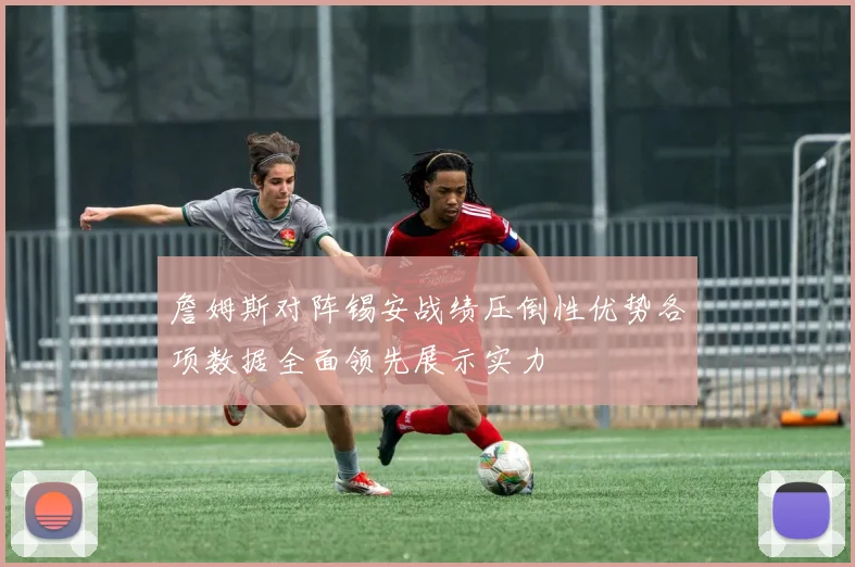 詹姆斯对阵锡安战绩压倒性优势各项数据全面领先展示实力