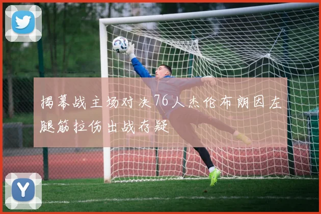揭幕战主场对决76人杰伦布朗因左腿筋拉伤出战存疑