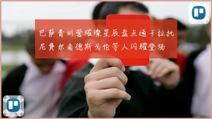 巴萨青训营璀璨星辰盘点通卡拉托尼费尔南德斯戈伦等人闪耀登场