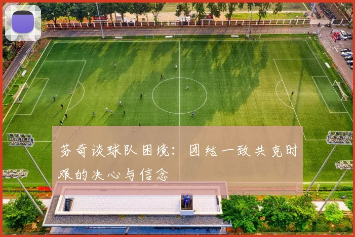 芬奇谈球队困境：团结一致共克时艰的决心与信念