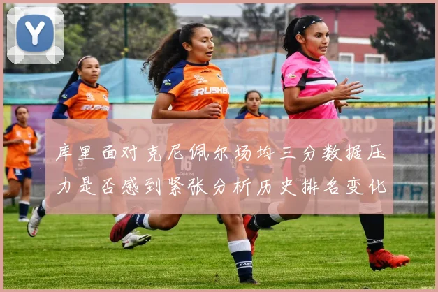 库里面对克尼佩尔场均三分数据压力是否感到紧张分析历史排名变化